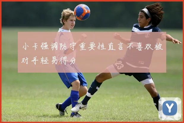 小卡强调防守重要性直言不喜欢被对手轻易得分