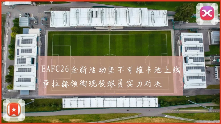 EAFC26全新活动坚不可摧卡池上线萨拉赫领衔现役球员实力对决