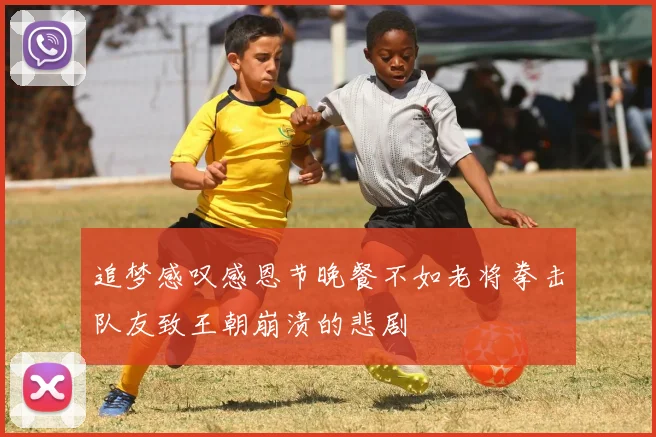 追梦感叹感恩节晚餐不如老将拳击队友致王朝崩溃的悲剧