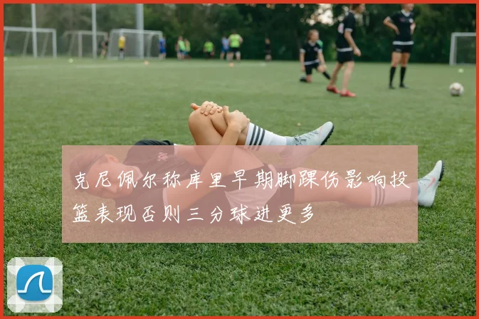 克尼佩尔称库里早期脚踝伤影响投篮表现否则三分球进更多