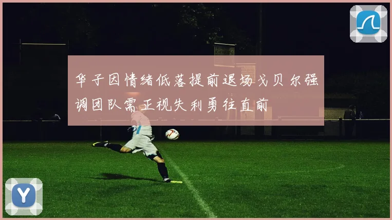 华子因情绪低落提前退场戈贝尔强调团队需正视失利勇往直前