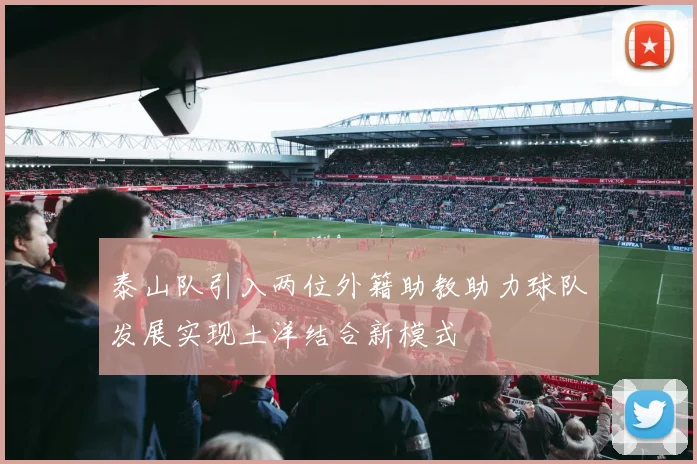 泰山队引入两位外籍助教助力球队发展实现土洋结合新模式