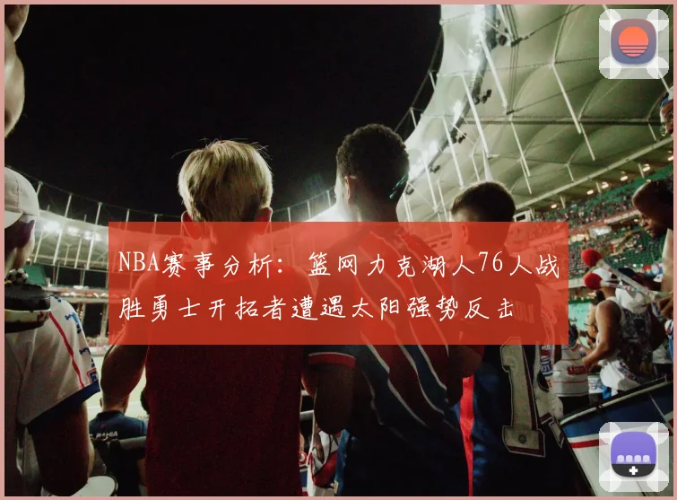 NBA赛事分析：篮网力克湖人76人战胜勇士开拓者遭遇太阳强势反击