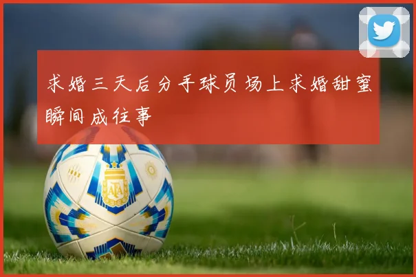求婚三天后分手球员场上求婚甜蜜瞬间成往事