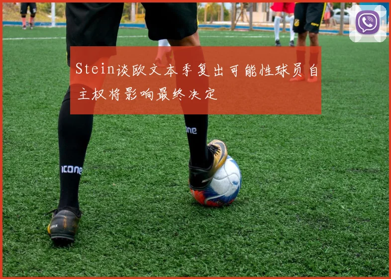 Stein谈欧文本季复出可能性球员自主权将影响最终决定