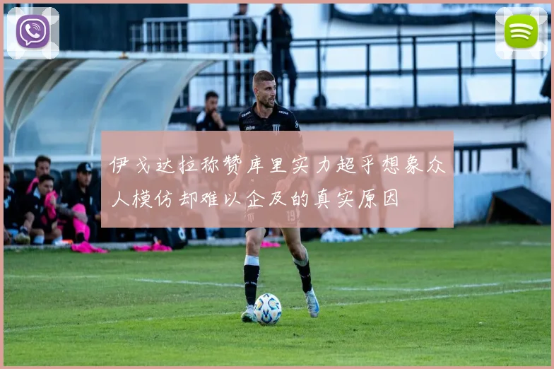 伊戈达拉称赞库里实力超乎想象众人模仿却难以企及的真实原因