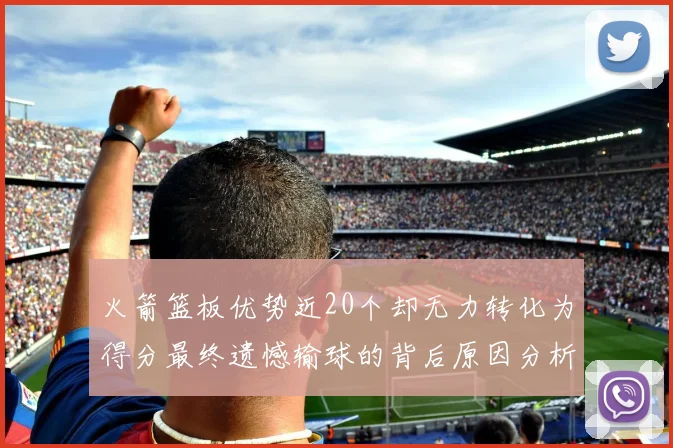 火箭篮板优势近20个却无力转化为得分最终遗憾输球的背后原因分析