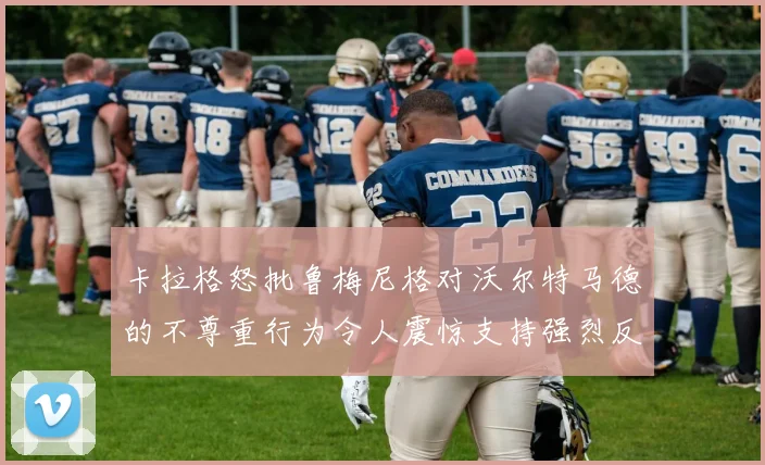 卡拉格怒批鲁梅尼格对沃尔特马德的不尊重行为令人震惊支持强烈反击