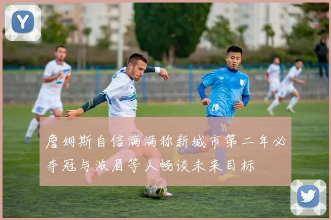 詹姆斯自信满满称新城市第二年必夺冠与浓眉等人畅谈未来目标