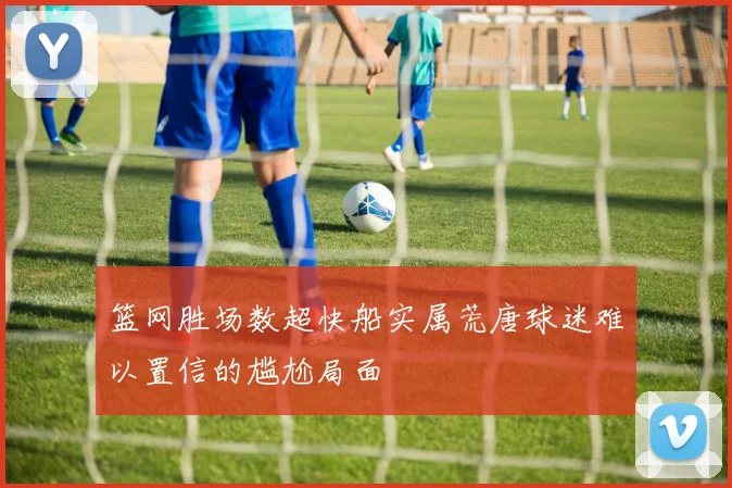 篮网胜场数超快船实属荒唐球迷难以置信的尴尬局面