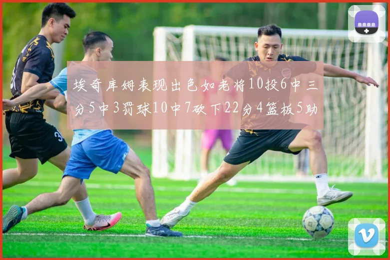 埃奇库姆表现出色如老将10投6中三分5中3罚球10中7砍下22分4篮板5助攻