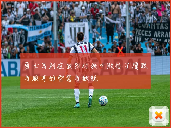 勇士马刺在激烈对抗中败给了鹰眼与狼耳的智慧与敏锐