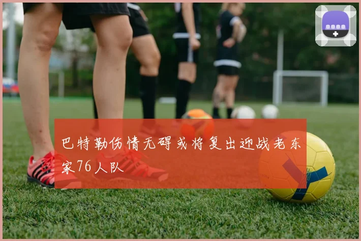 巴特勒伤情无碍或将复出迎战老东家76人队