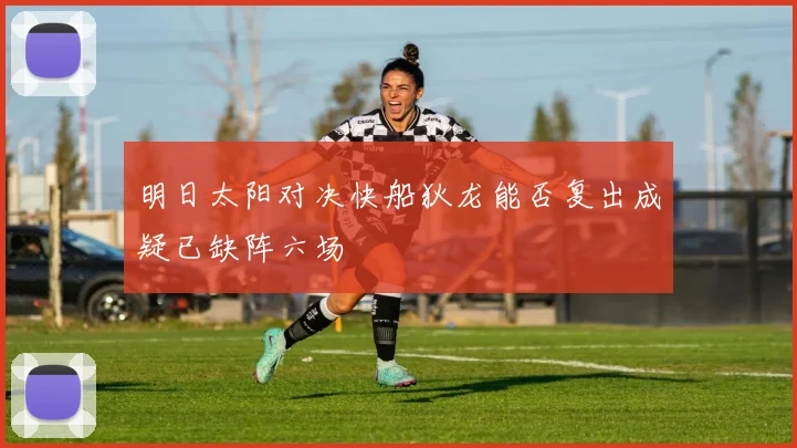 明日太阳对决快船狄龙能否复出成疑已缺阵六场