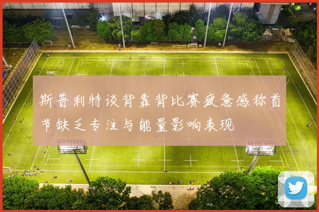 斯普利特谈背靠背比赛疲惫感称首节缺乏专注与能量影响表现