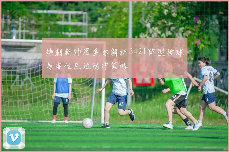 热刺新帅图多尔解析3421阵型控球与高位压迫防守策略