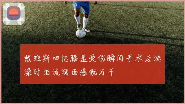 戴维斯回忆膝盖受伤瞬间手术后洗澡时泪流满面感慨万千
