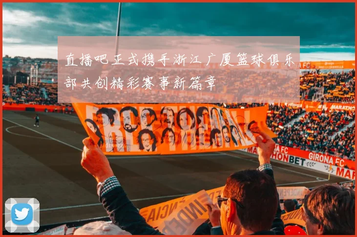 直播吧正式携手浙江广厦篮球俱乐部共创精彩赛事新篇章