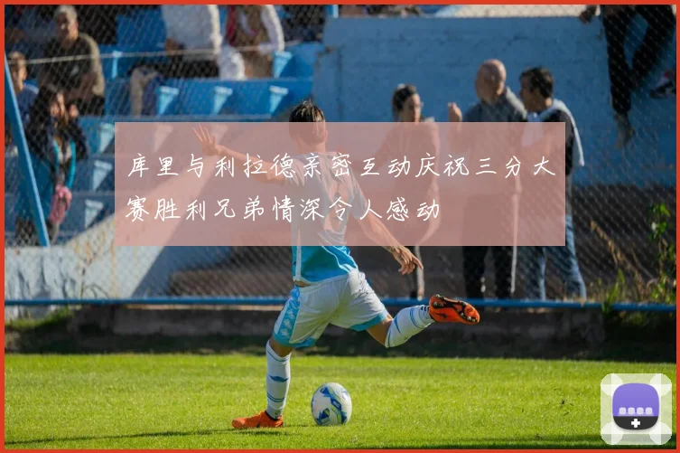 库里与利拉德亲密互动庆祝三分大赛胜利兄弟情深令人感动