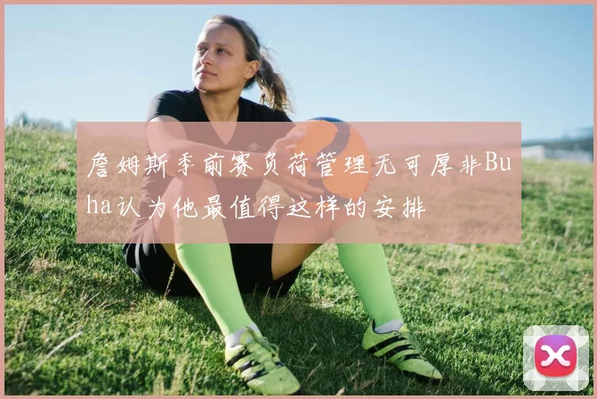 詹姆斯季前赛负荷管理无可厚非Buha认为他最值得这样的安排
