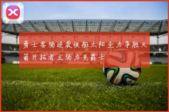 勇士客场逆袭快船太阳全力争胜火箭开拓者主场力克爵士