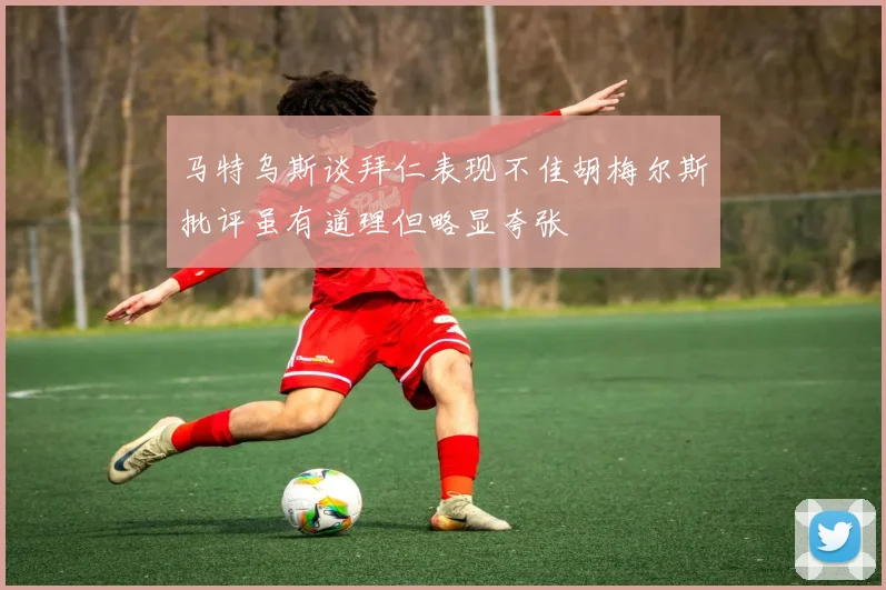 马特乌斯谈拜仁表现不佳胡梅尔斯批评虽有道理但略显夸张