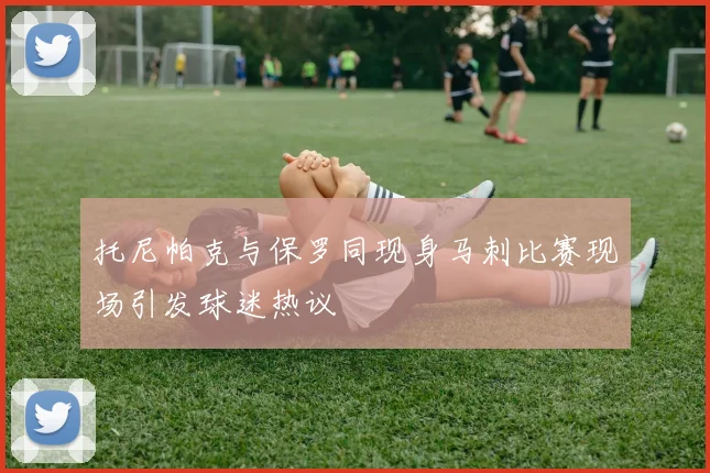 托尼帕克与保罗同现身马刺比赛现场引发球迷热议