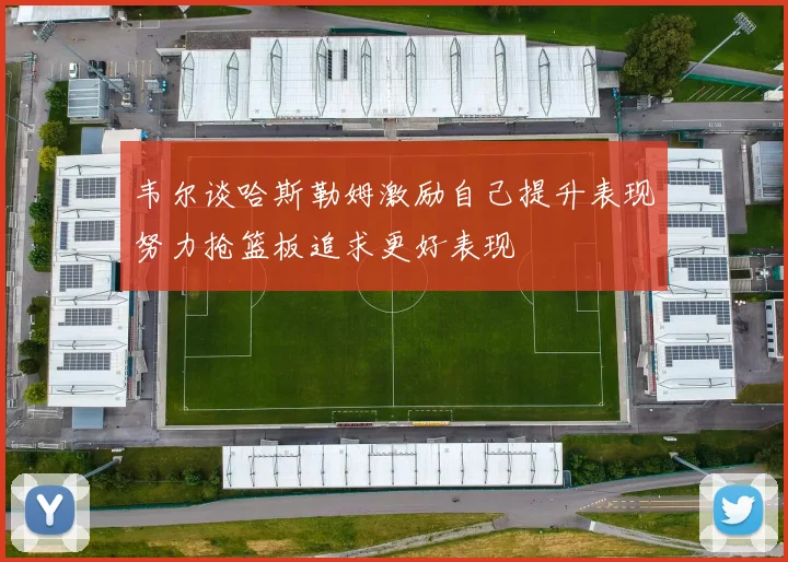 韦尔谈哈斯勒姆激励自己提升表现努力抢篮板追求更好表现