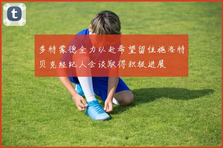 多特蒙德全力以赴希望留住施洛特贝克经纪人会谈取得积极进展