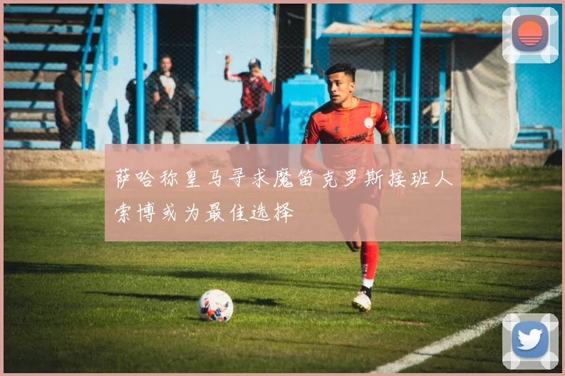 萨哈称皇马寻求魔笛克罗斯接班人索博或为最佳选择